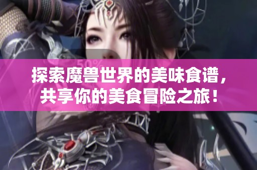 探索魔兽世界的美味食谱，共享你的美食冒险之旅！