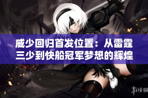 威少回归首发位置：从雷霆三少到快船冠军梦想的辉煌历程