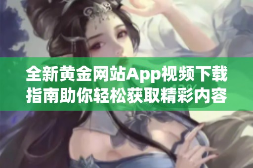 全新黄金网站App视频下载指南助你轻松获取精彩内容