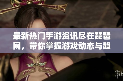 最新热门手游资讯尽在琵琶网，带你掌握游戏动态与趋势