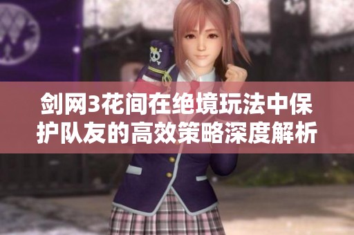 剑网3花间在绝境玩法中保护队友的高效策略深度解析
