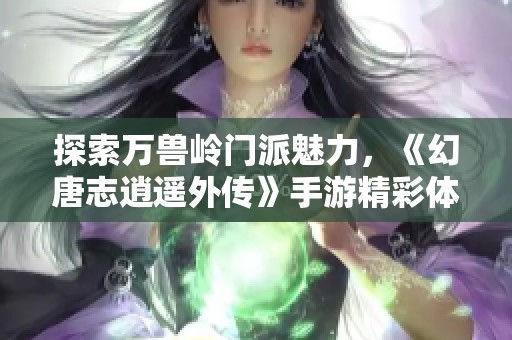 探索万兽岭门派魅力，《幻唐志逍遥外传》手游精彩体验解析