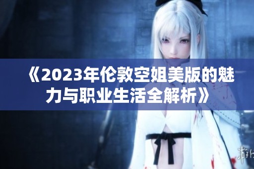 《2023年伦敦空姐美版的魅力与职业生活全解析》