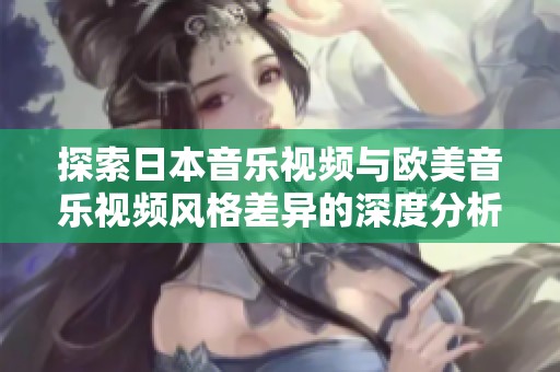 探索日本音乐视频与欧美音乐视频风格差异的深度分析