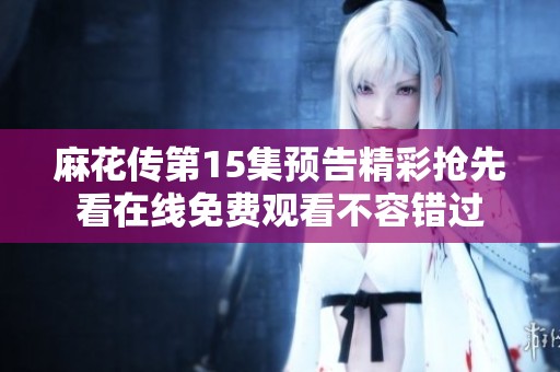 麻花传第15集预告精彩抢先看在线免费观看不容错过