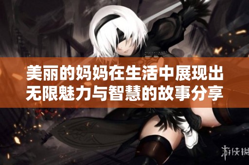 美丽的妈妈在生活中展现出无限魅力与智慧的故事分享