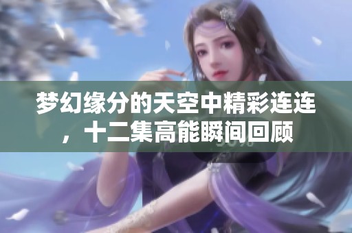 梦幻缘分的天空中精彩连连，十二集高能瞬间回顾