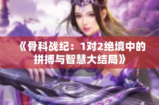 《骨科战纪：1对2绝境中的拼搏与智慧大结局》