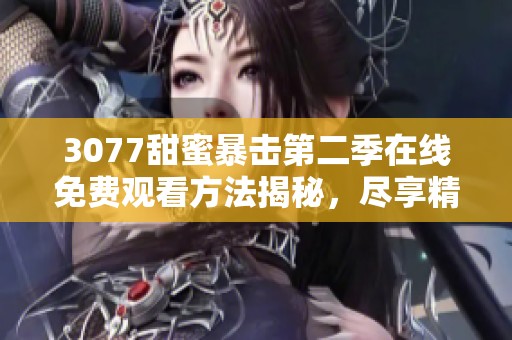 3077甜蜜暴击第二季在线免费观看方法揭秘，尽享精彩内容的最佳选择