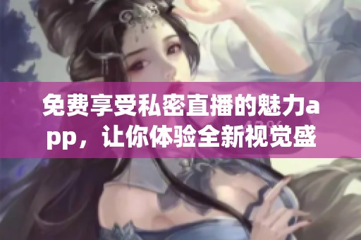 免费享受私密直播的魅力app，让你体验全新视觉盛宴