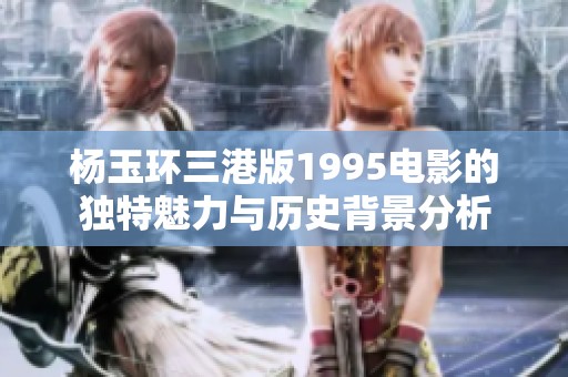 杨玉环三港版1995电影的独特魅力与历史背景分析
