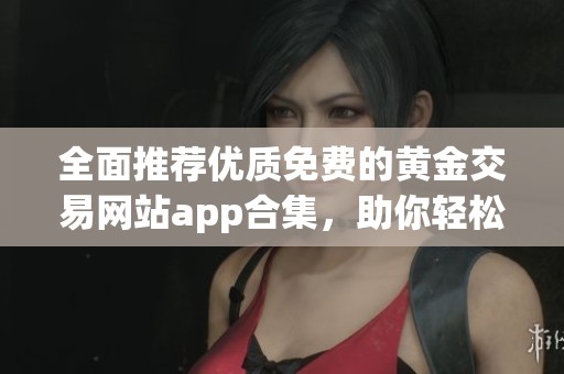 全面推荐优质免费的黄金交易网站app合集，助你轻松投资盈利