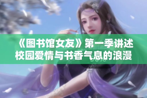 《图书馆女友》第一季讲述校园爱情与书香气息的浪漫故事