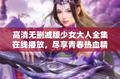 高清无删减版少女大人全集在线播放，尽享青春热血精彩时刻