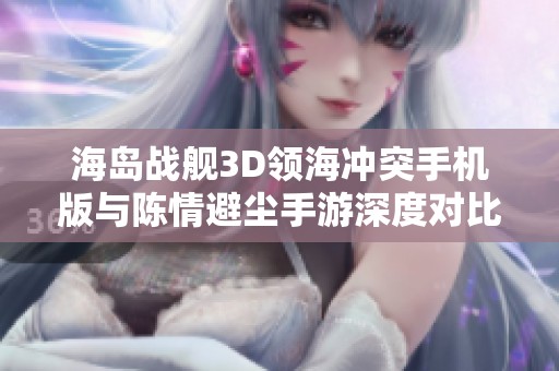 海岛战舰3D领海冲突手机版与陈情避尘手游深度对比分析