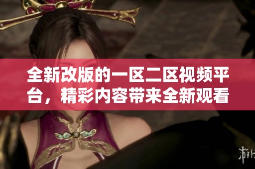 全新改版的一区二区视频平台，精彩内容带来全新观看体验