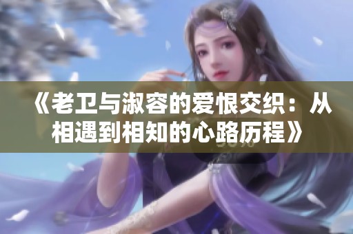 《老卫与淑容的爱恨交织：从相遇到相知的心路历程》