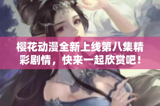 樱花动漫全新上线第八集精彩剧情，快来一起欣赏吧！