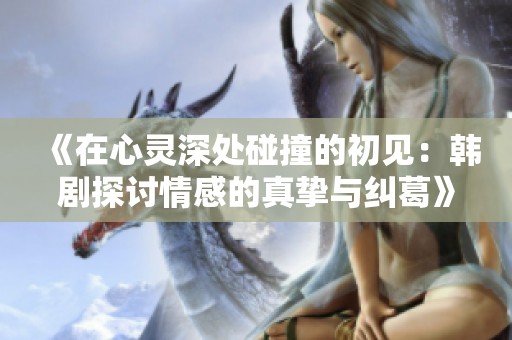 《在心灵深处碰撞的初见：韩剧探讨情感的真挚与纠葛》