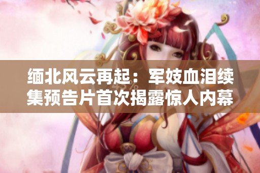 缅北风云再起：军妓血泪续集预告片首次揭露惊人内幕