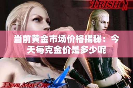 当前黄金市场价格揭秘：今天每克金价是多少呢