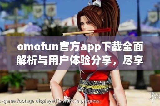 omofun官方app下载全面解析与用户体验分享，尽享各种精彩功能