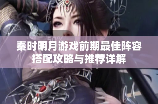 秦时明月游戏前期最佳阵容搭配攻略与推荐详解