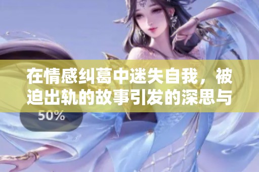 在情感纠葛中迷失自我，被迫出轨的故事引发的深思与反思