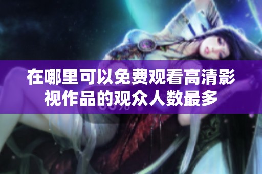 在哪里可以免费观看高清影视作品的观众人数最多
