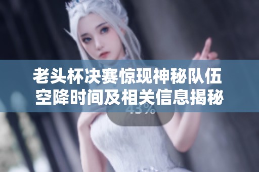老头杯决赛惊现神秘队伍 空降时间及相关信息揭秘