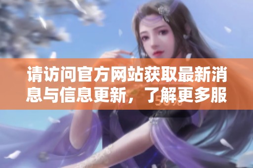 请访问官方网站获取最新消息与信息更新，了解更多服务与活动动态