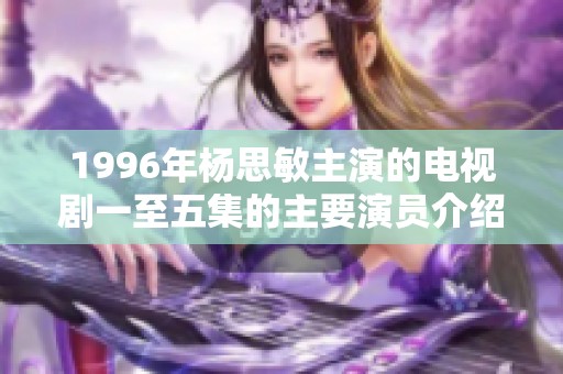 1996年杨思敏主演的电视剧一至五集的主要演员介绍与剧情回顾