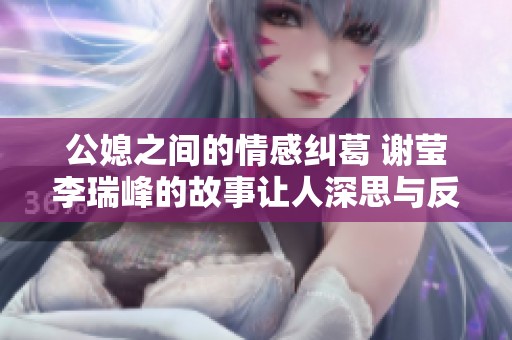 公媳之间的情感纠葛 谢莹李瑞峰的故事让人深思与反思