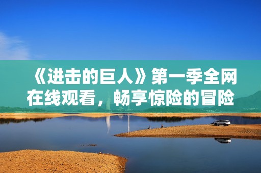 《进击的巨人》第一季全网在线观看，畅享惊险的冒险旅程