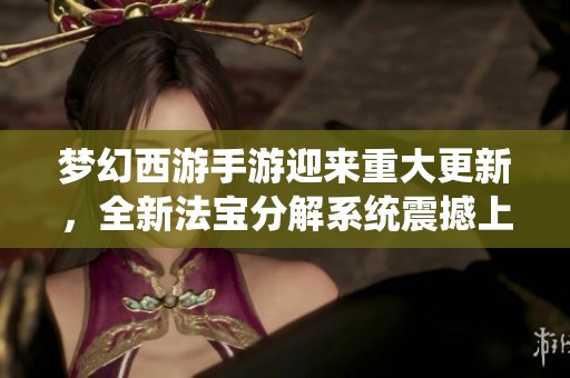 梦幻西游手游迎来重大更新，全新法宝分解系统震撼上线！