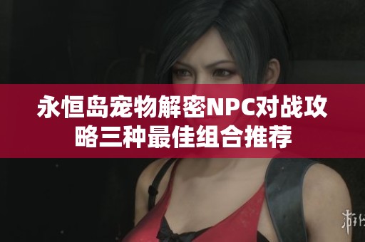 永恒岛宠物解密NPC对战攻略三种最佳组合推荐