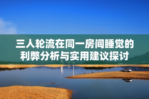 三人轮流在同一房间睡觉的利弊分析与实用建议探讨