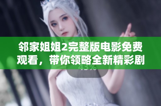 邻家姐姐2完整版电影免费观看，带你领略全新精彩剧情与感人瞬间