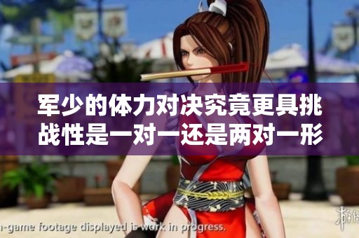 军少的体力对决究竟更具挑战性是一对一还是两对一形式