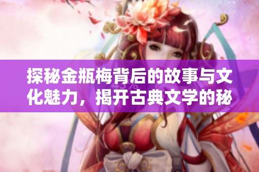探秘金瓶梅背后的故事与文化魅力，揭开古典文学的秘密