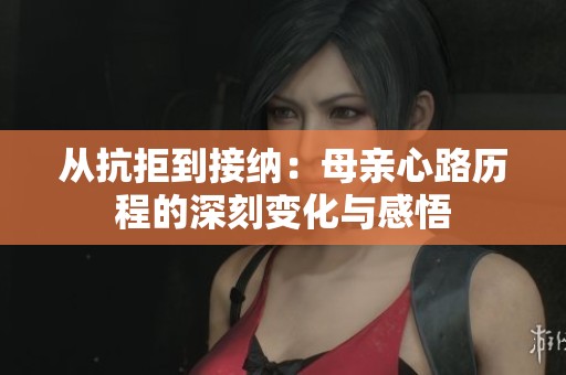 从抗拒到接纳：母亲心路历程的深刻变化与感悟