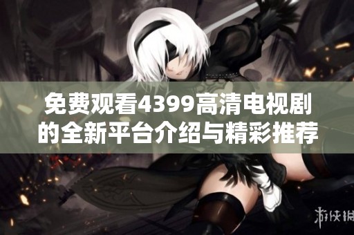 免费观看4399高清电视剧的全新平台介绍与精彩推荐