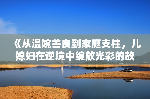 《从温婉善良到家庭支柱，儿媳妇在逆境中绽放光彩的故事》