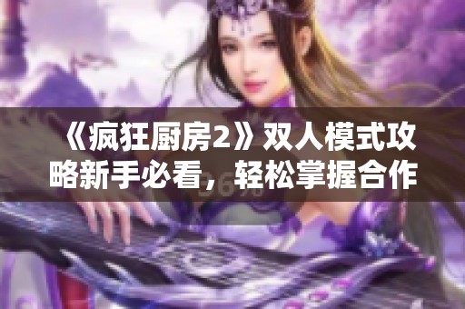 《疯狂厨房2》双人模式攻略新手必看，轻松掌握合作烹饪技巧大揭秘