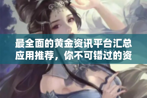 最全面的黄金资讯平台汇总应用推荐，你不可错过的资源宝典