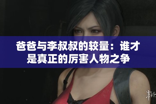 爸爸与李叔叔的较量：谁才是真正的厉害人物之争