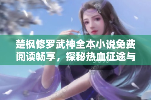 楚枫修罗武神全本小说免费阅读畅享，探秘热血征途与神秘境界