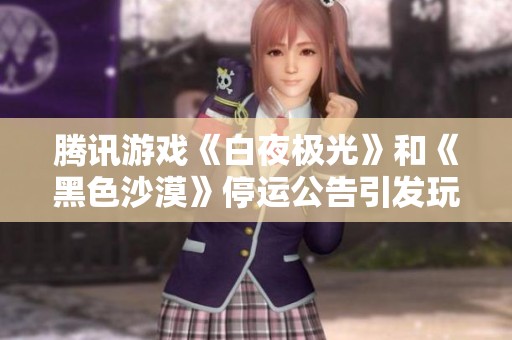 腾讯游戏《白夜极光》和《黑色沙漠》停运公告引发玩家心声共鸣