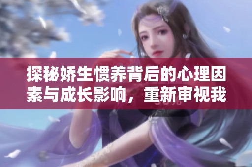 探秘娇生惯养背后的心理因素与成长影响，重新审视我们的教育方式