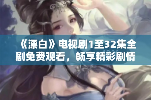 《漂白》电视剧1至32集全剧免费观看，畅享精彩剧情与演员表现